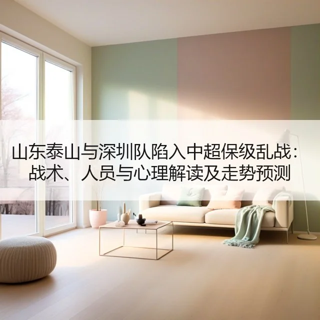 山东泰山与深圳队陷入中超保级乱战:战术、人员与心理解读及走势预测