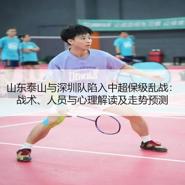 山东泰山与深圳队陷入中超保级乱战：战术、人员与心理解读及走势预测